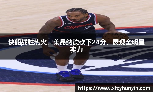 快船战胜热火，莱昂纳德砍下24分，展现全明星实力
