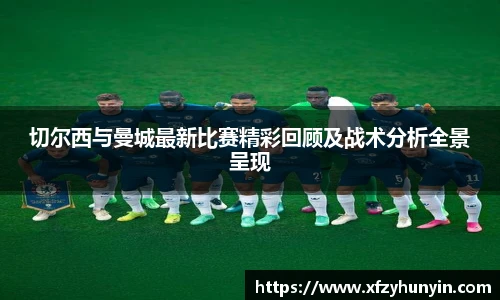 切尔西与曼城最新比赛精彩回顾及战术分析全景呈现