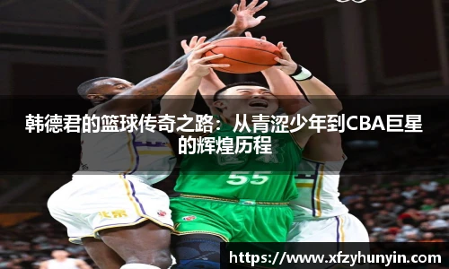 韩德君的篮球传奇之路：从青涩少年到CBA巨星的辉煌历程