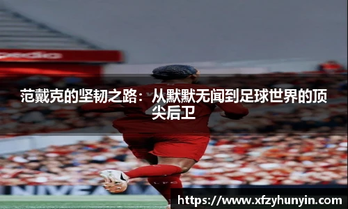 范戴克的坚韧之路：从默默无闻到足球世界的顶尖后卫