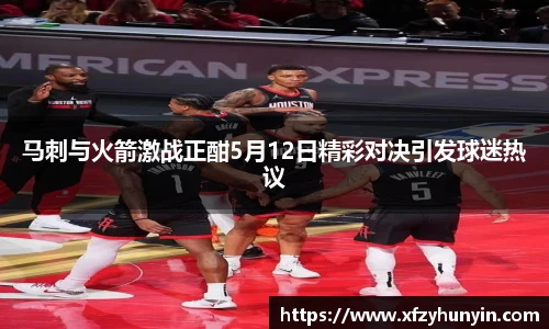 马刺与火箭激战正酣5月12日精彩对决引发球迷热议