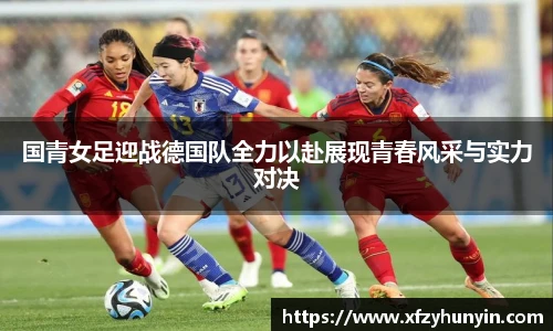 国青女足迎战德国队全力以赴展现青春风采与实力对决