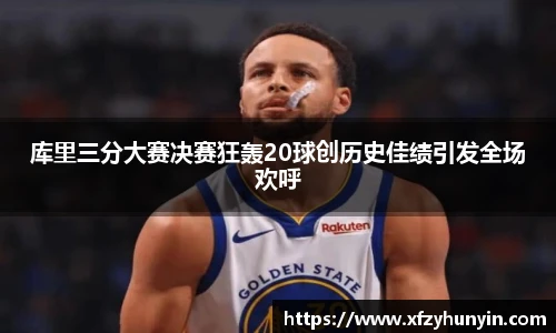 库里三分大赛决赛狂轰20球创历史佳绩引发全场欢呼