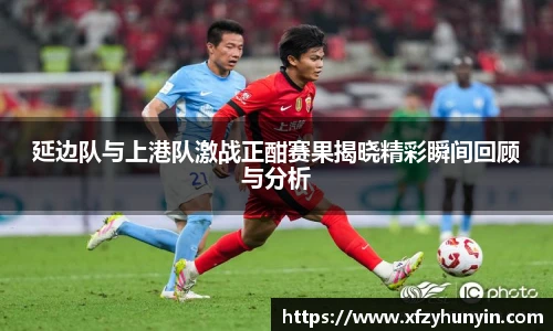 延边队与上港队激战正酣赛果揭晓精彩瞬间回顾与分析