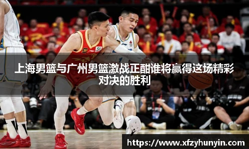 上海男篮与广州男篮激战正酣谁将赢得这场精彩对决的胜利
