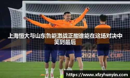 上海恒大与山东鲁能激战正酣谁能在这场对决中笑到最后